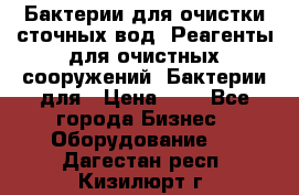 Бактерии для очистки сточных вод. Реагенты для очистных сооружений. Бактерии для › Цена ­ 1 - Все города Бизнес » Оборудование   . Дагестан респ.,Кизилюрт г.